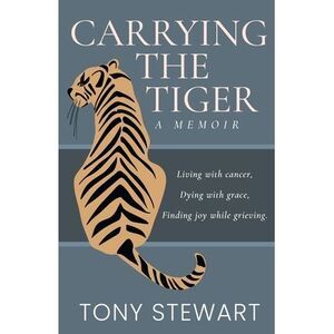 Carrying the Tiger: Living with Cancer, Dying with Grace, Finding Joy While Grie